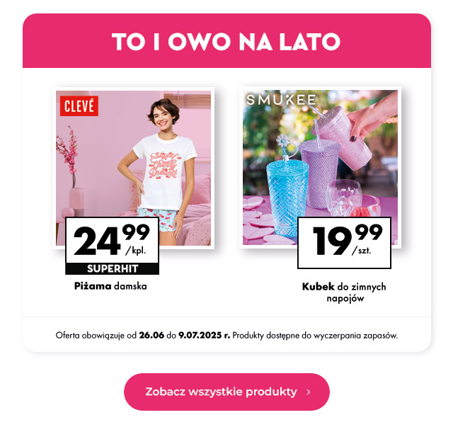 To i owo na lato  Piżama damska  24,99 zł/kpl.  Kubek do zimnych napojów 19,99 zł/szt.  Oferta obowiązuje od 26.06 do 9.07.2025 r. Produkty dostępne do wyczerpania zapasów.