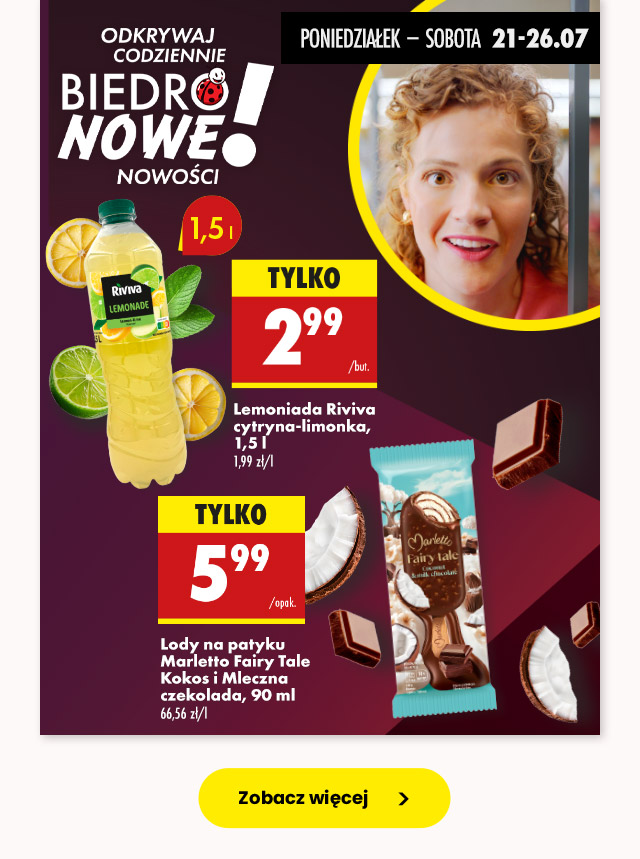 Biedronowe Nowości poniedziałek – sobota  21-26.07  Lemoniada Riviva cytryna-limonka, 1,5 l  2,99 zł/but.  Lody na patyku Marletto Fairy Tale Kokos i Mleczna czekolada, 90 ml 5,99 zł/opak.