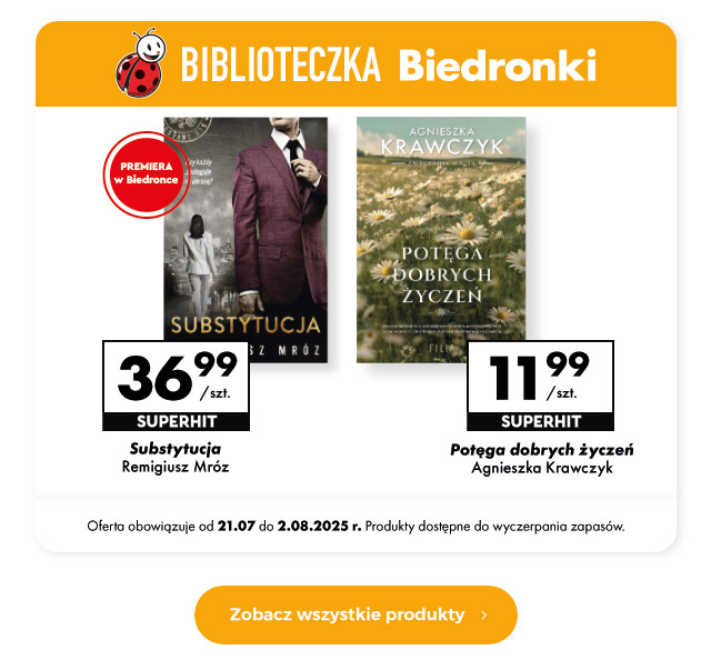 Biblioteczka Biedronki  Substytucja Remigiusz Mróz 36,99 zł/szt.   Potęga dobrych życzeń Agnieszka Krawczyk 11,99 zł/szt.   Oferta obowiązuje od 21.07 do 2.08.2025 r. Produkty dostępne do wyczerpania zapasów.