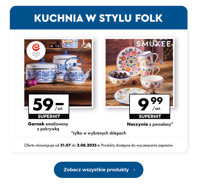 Kuchnia w stylu folk  Garnek emaliowany z pokrywką  59 zł/szt.   Naczynia z porcelany 9,99 zł/szt.   Oferta obowiązuje od 21.07 do 2.08.2025 r. Produkty dostępne do wyczerpania zapasów.