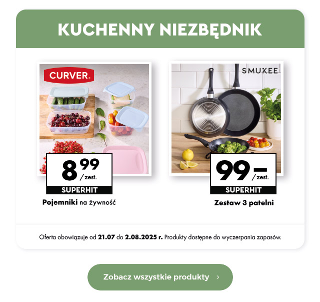 Kuchenny niezbędnik  Pojemniki na żywność 8,99 zł/zest.   Zestaw 3 patelni 99 zł/zest.   Oferta obowiązuje od 21.07 do 2.08.2025 r. Produkty dostępne do wyczerpania zapasów.