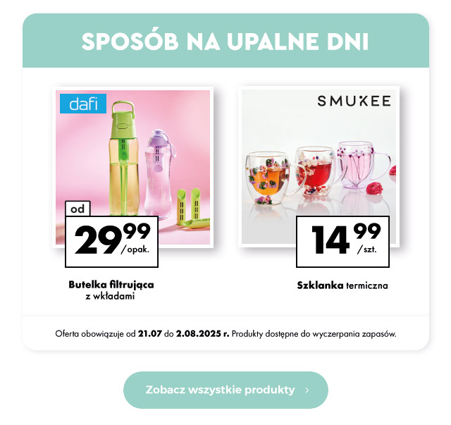 Sposób na upalne dni  Butelka filtrująca z wkładami  Od 29,99 zł/opak.  Szklanka termiczna  14,99 zł/szt.  Oferta obowiązuje od 21.07 do 2.08.2025 r. Produkty dostępne do wyczerpania zapasów.