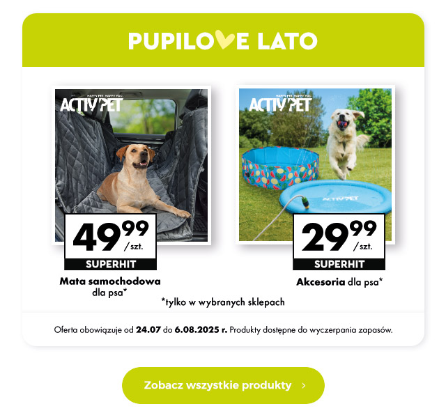 Pupilove lato  Mata samochodowa dla psa 49,99 zł/szt.   Akcesoria dla psa 29,99 zł/szt.   Oferta obowiązuje od 24.07 do 6.08.2025 r. Produkty dostępne do wyczerpania zapasów.