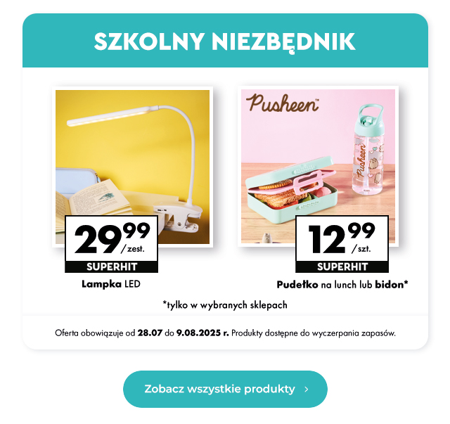 Szkolny niezbędnik Lampka LED 29,99 zł/zest.  Pudełko na lunch lub bidon* 12,99 zł/szt.  *tylko w wybranych sklepach Oferta obowiązuje od 28.07 do 9.08.2025 r. Produkty dostępne do wyczerpania zapasów.